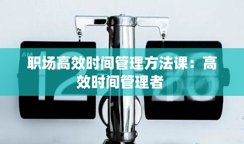 职场高效时间管理方法课：高效时间管理者 