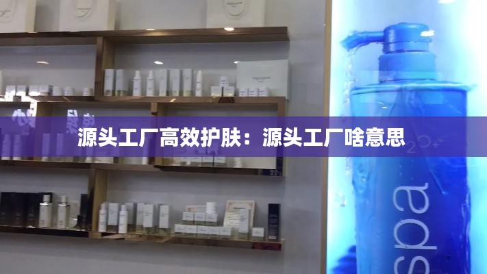 源头工厂高效护肤：源头工厂啥意思 
