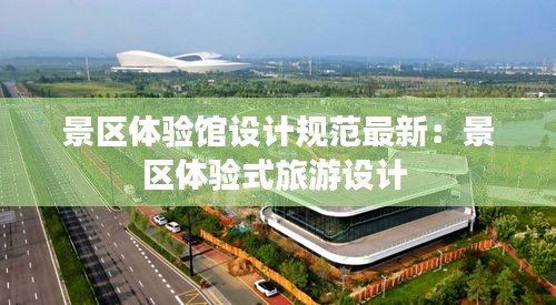 景区体验馆设计规范最新：景区体验式旅游设计 