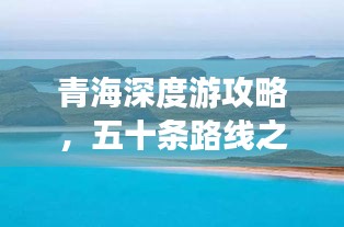 青海深度游攻略，五十条路线之美探索