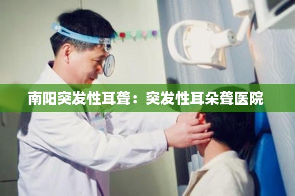 南阳突发性耳聋：突发性耳朵聋医院 