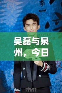 吴磊与泉州，今日热点新闻全解析