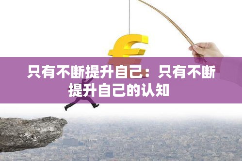 只有不断提升自己：只有不断提升自己的认知 