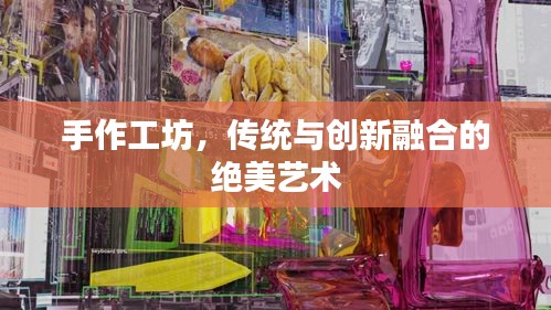 手作工坊，传统与创新融合的绝美艺术