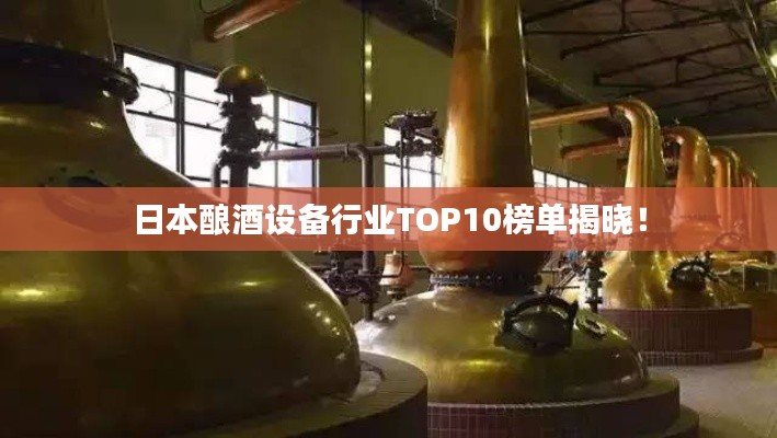 日本酿酒设备行业TOP10榜单揭晓！