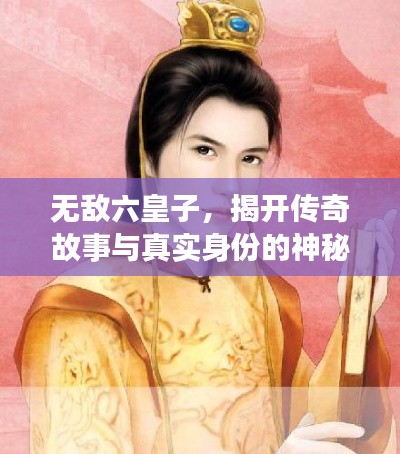 无敌六皇子，揭开传奇故事与真实身份的神秘面纱