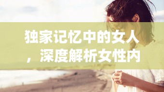 独家记忆中的女人，深度解析女性内心世界