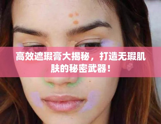 高效遮瑕膏大揭秘，打造无瑕肌肤的秘密武器！