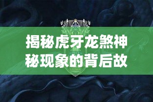 揭秘虎牙龙煞神秘现象的背后故事