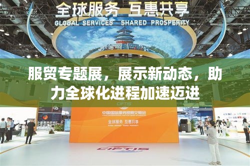 服贸专题展，展示新动态，助力全球化进程加速迈进