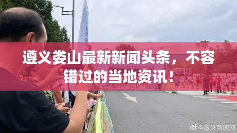 遵义娄山最新新闻头条，不容错过的当地资讯！