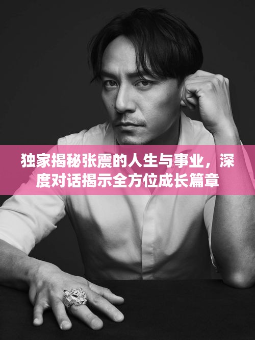 独家揭秘张震的人生与事业，深度对话揭示全方位成长篇章