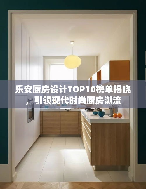 乐安厨房设计TOP10榜单揭晓，引领现代时尚厨房潮流