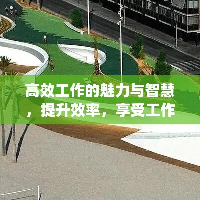 高效工作的魅力与智慧，提升效率，享受工作乐趣