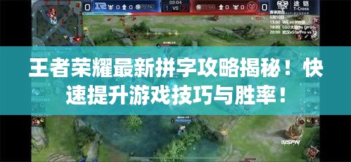王者荣耀最新拼字攻略揭秘！快速提升游戏技巧与胜率！