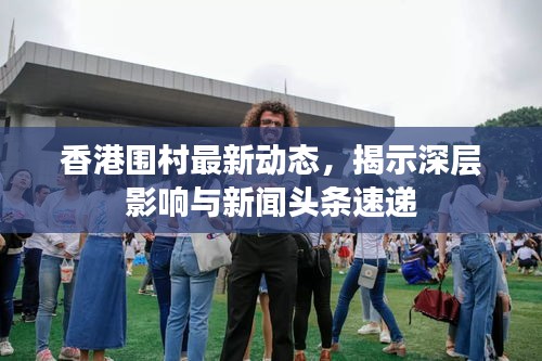 香港围村最新动态，揭示深层影响与新闻头条速递