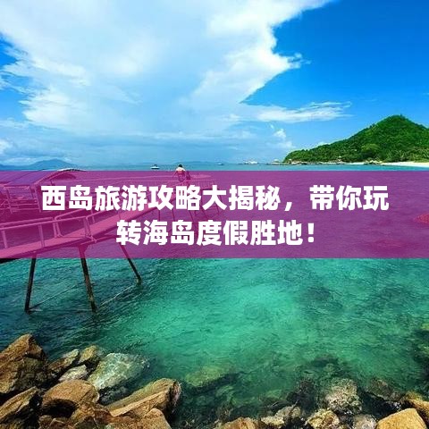 西岛旅游攻略大揭秘，带你玩转海岛度假胜地！