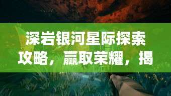 深岩银河星际探索攻略，赢取荣耀，揭秘无尽宇宙之旅！