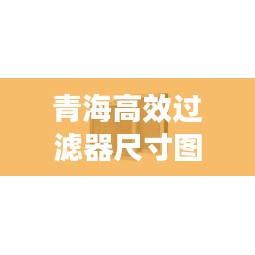 青海高效过滤器尺寸图揭秘，应用广泛，效果显著！