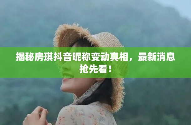 揭秘房琪抖音昵称变动真相，最新消息抢先看！