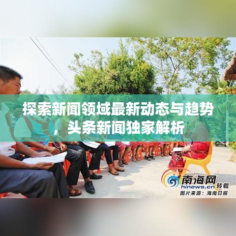 探索新闻领域最新动态与趋势，头条新闻独家解析