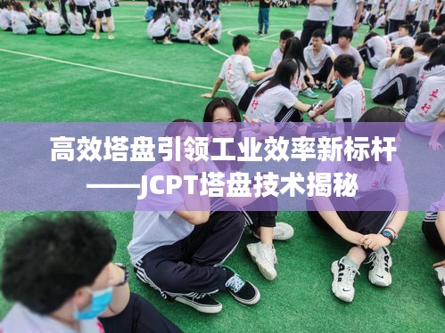 高效塔盘引领工业效率新标杆——JCPT塔盘技术揭秘