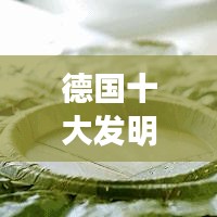 德国十大发明榜单揭晓！惊艳全球的创新力量不容小觑