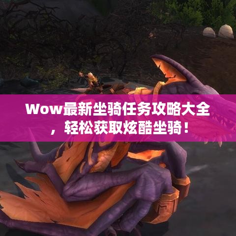 Wow最新坐骑任务攻略大全，轻松获取炫酷坐骑！