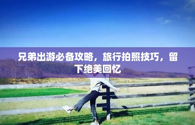兄弟出游必备攻略，旅行拍照技巧，留下绝美回忆