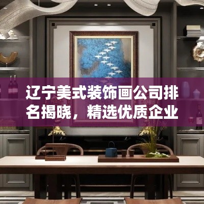 辽宁美式装饰画公司排名揭晓，精选优质企业榜单