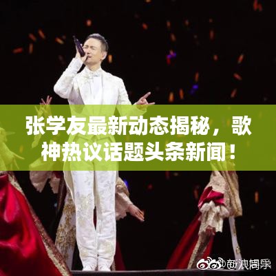 张学友最新动态揭秘，歌神热议话题头条新闻！