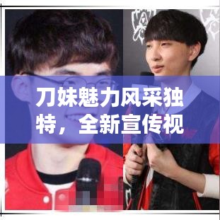 刀妹魅力风采独特，全新宣传视频惊艳亮相！