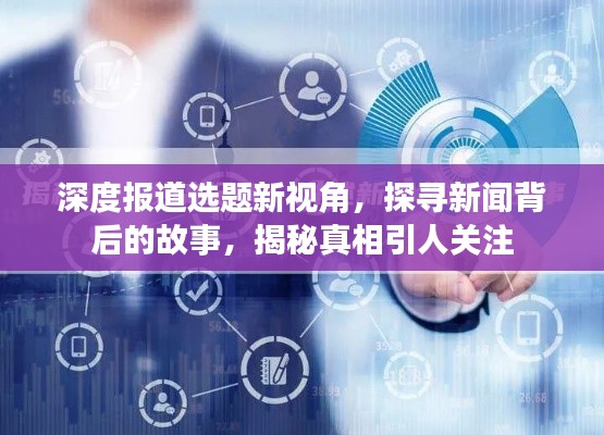 深度报道选题新视角，探寻新闻背后的故事，揭秘真相引人关注