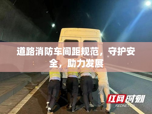 道路消防车间距规范，守护安全，助力发展