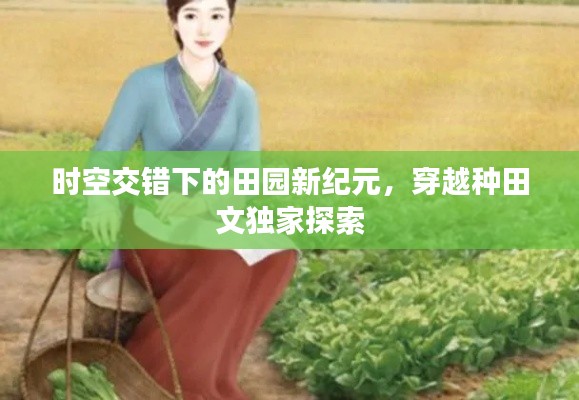 时空交错下的田园新纪元，穿越种田文独家探索