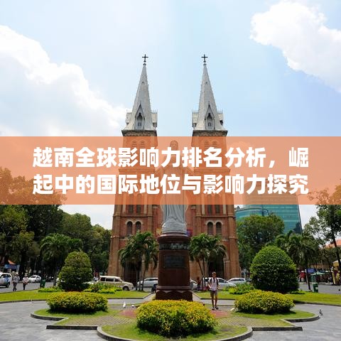 越南全球影响力排名分析，崛起中的国际地位与影响力探究