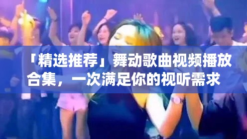 「精选推荐」舞动歌曲视频播放合集，一次满足你的视听需求