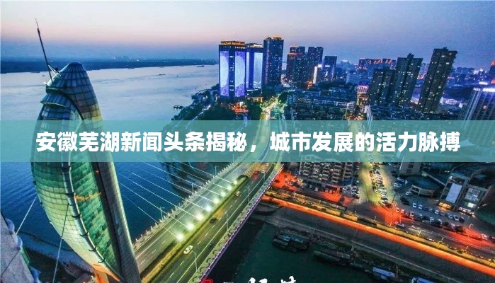 安徽芜湖新闻头条揭秘，城市发展的活力脉搏