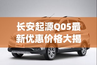 长安起源Q05最新优惠价格大揭秘！