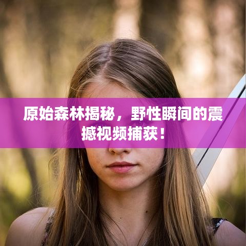 原始森林揭秘，野性瞬间的震撼视频捕获！