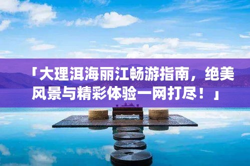 「大理洱海丽江畅游指南，绝美风景与精彩体验一网打尽！」