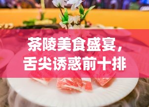 茶陵美食盛宴，舌尖诱惑前十排名与美食图片欣赏