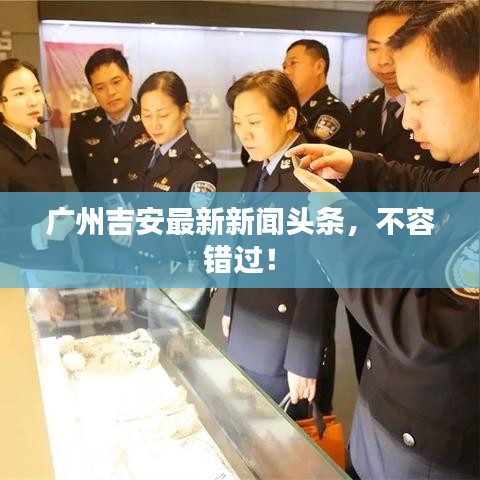 广州吉安最新新闻头条，不容错过！