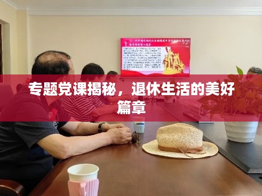 专题党课揭秘，退休生活的美好篇章