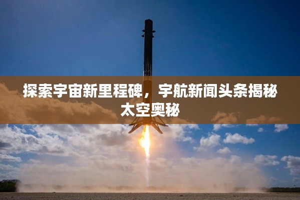 探索宇宙新里程碑，宇航新闻头条揭秘太空奥秘