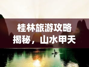 桂林旅游攻略揭秘，山水甲天下的梦幻之旅