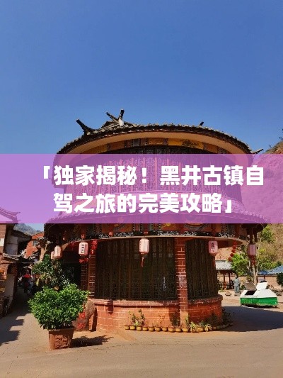「独家揭秘！黑井古镇自驾之旅的完美攻略」