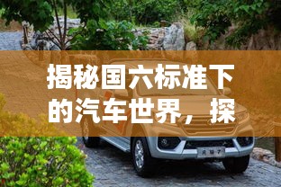 揭秘国六标准下的汽车世界，探寻最佳车型选择