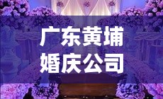 广东黄埔婚庆公司排行榜TOP推荐，优质婚庆服务一网打尽！