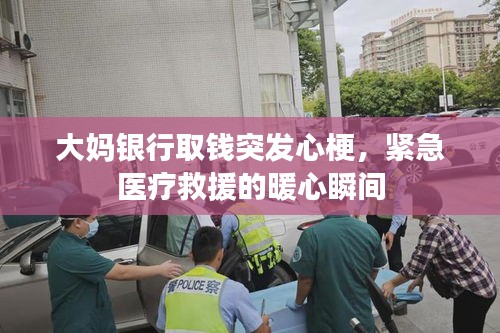 大妈银行取钱突发心梗，紧急医疗救援的暖心瞬间